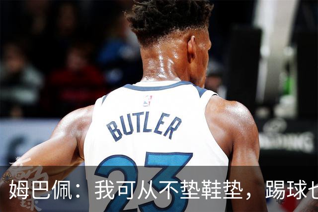 姆巴佩：我可从不垫鞋垫，踢球也要真材实料！