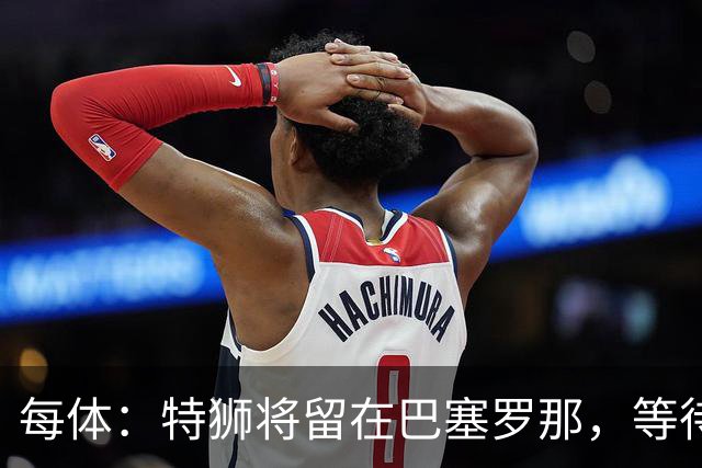 每体：特狮将留在巴塞罗那，等待租借阿贾克斯彻底敲定再去荷兰