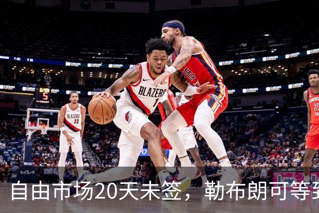 自由市场20天未签，勒布朗可等到圣诞节：全联盟等他做决定